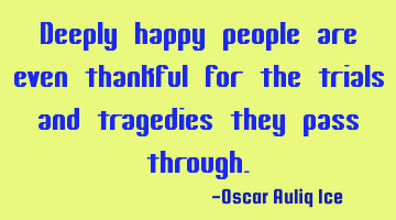 Deeply happy people are even thankful for the trials and tragedies they pass through.