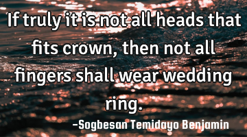 If truly it is not all heads that fits crown, then not all fingers shall wear wedding ring.