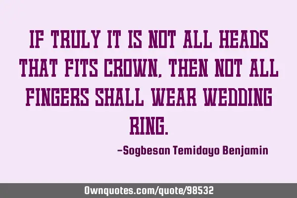 If truly it is not all heads that fits crown, then not all fingers shall wear wedding
