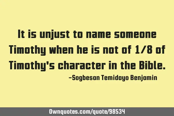 It is unjust to name someone Timothy when he is not of 1/8 of Timothy