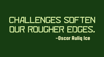 CHALLENGES SOFTEN OUR ROUGHER EDGES.