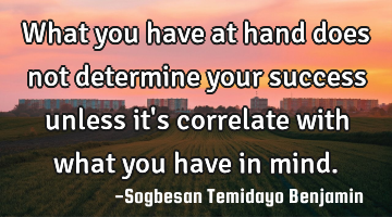 What you have at hand does not determine your success unless it