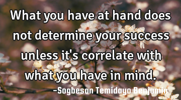 What you have at hand does not determine your success unless it