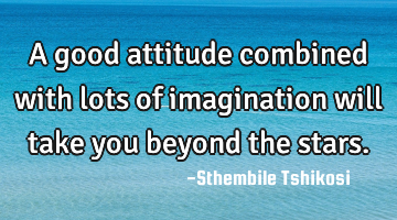 A good attitude combined with lots of imagination will take you beyond the stars.