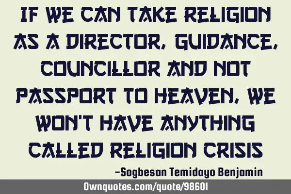 If we can take religion as a director, guidance, councillor and not passport to heaven, we won