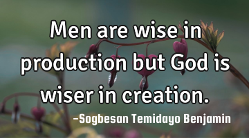 Men are wise in production but God is wiser in creation.