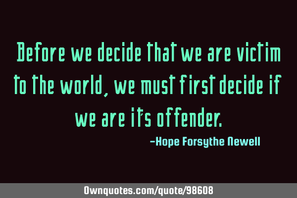 Before we decide that we are victim to the world, we must first decide if we are it