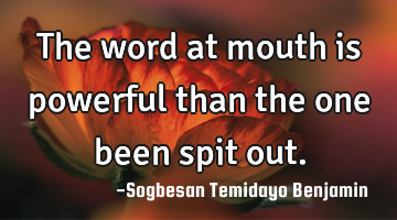 The word at mouth is powerful than the one been spit out.