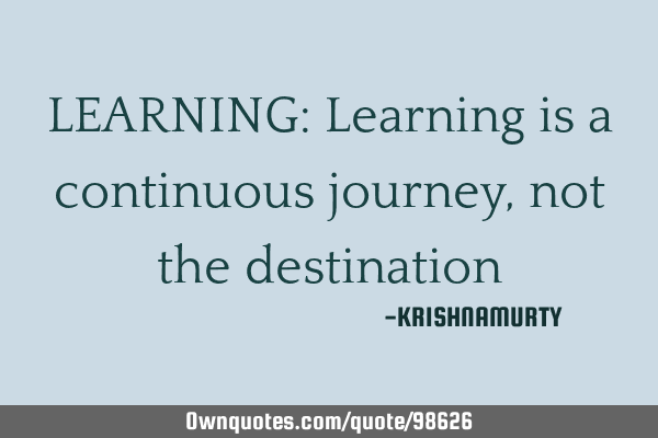 LEARNING: Learning is a continuous journey, not the