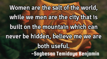 Women are the salt of the world, while we men are the city that is built on the mountain which can