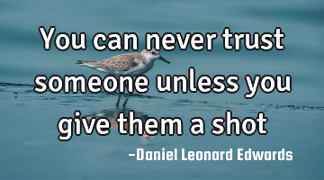 You can never trust someone unless you give them a shot