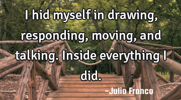 I hid myself in drawing, responding, moving, and talking. Inside everything i did.