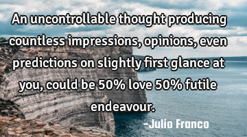 An uncontrollable thought producing countless impressions, opinions, even predictions on slightly
