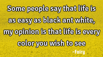 Some people say that life is as easy as black ant white, my opinion is that life is every color you