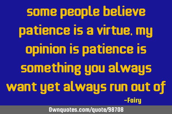 Some people believe patience is a virtue, my opinion is patience is something you always want yet