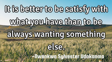 It is better to be satisfy with what you have than to be always wanting something else.