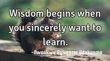 Wisdom begins when you sincerely want to learn.