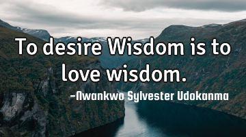 To desire Wisdom is to love wisdom.