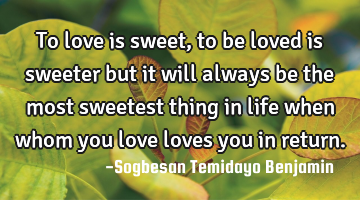 To love is sweet, to be loved is sweeter but it will always be the most sweetest thing in life when