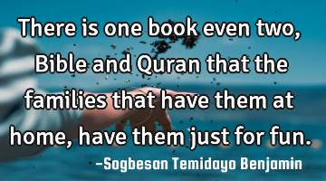 There is one book even two, Bible and Quran that the families that have them at home, have them