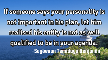 If someone says your personality is not important in his plan, let him realised his entity is not