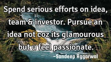 Spend serious efforts on idea, team & investor. Pursue an idea not coz its glamourous but u feel