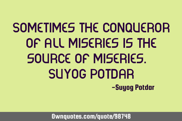 Sometimes the conqueror of all miseries is the source of miseries. ~ Suyog P