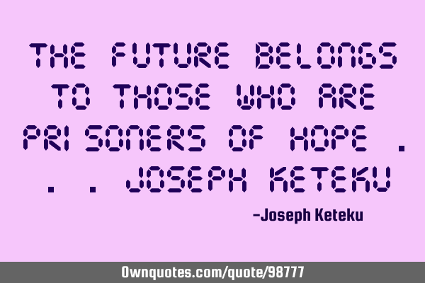 The future belongs to those who are prisoners of HOPE ...Joseph K