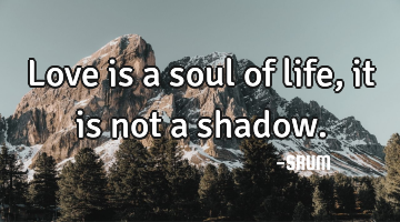 Love is a soul of life,it is not a shadow.