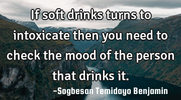 If soft drinks turns to intoxicate then you need to check the mood of the person that drinks it.