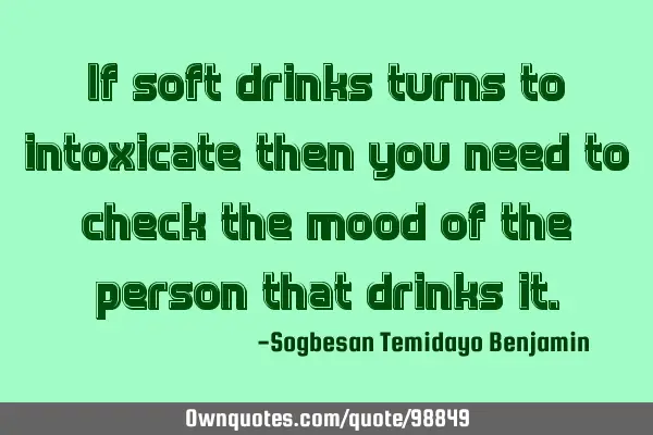 If soft drinks turns to intoxicate then you need to check the mood of the person that drinks