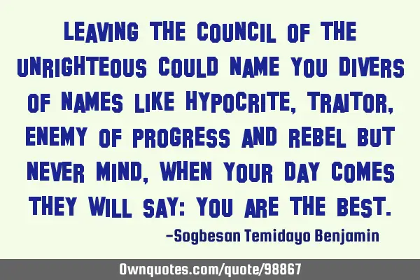 Leaving the council of the unrighteous could name you divers of names like hypocrite, traitor,