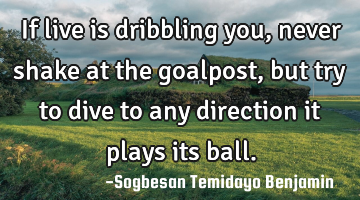 If live is dribbling you, never shake at the goalpost, but try to dive to any direction it plays