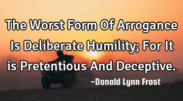 The Worst Form Of Arrogance Is Deliberate Humility; For It is Pretentious And Deceptive.