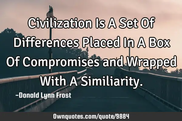 Civilization Is A Set Of Differences Placed In A Box Of Compromises and Wrapped With A S