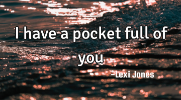 I have a pocket full of you