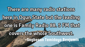 There are many radio stations here in Ogun State but the leading one is Family Radio 88.5 FM that
