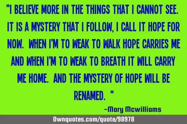 "I believe more in the things that I cannot see. It is a mystery that I follow, I call it hope for