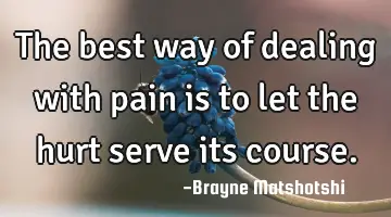 The best way of dealing with pain is to let the hurt serve its