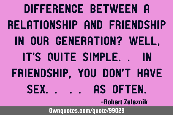 Difference between a relationship and friendship in our generation? Well, it