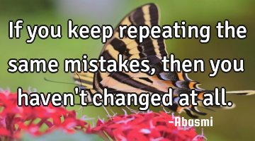 If you keep repeating the same mistakes, then you haven