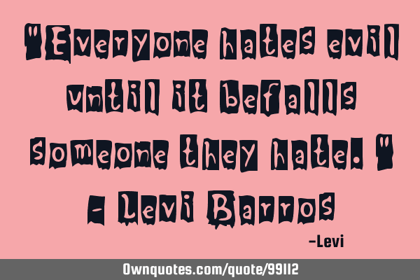 "Everyone hates evil until it befalls someone they hate." - Levi B