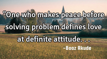 "One who makes peace before solving problem defines love at definite attitude...
