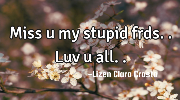 Miss u my stupid frds..luv u all..