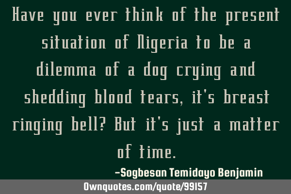 Have you ever think of the present situation of Nigeria to be a dilemma of a dog crying and