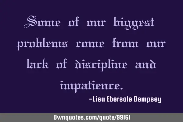 Some of our biggest problems come from our lack of discipline and