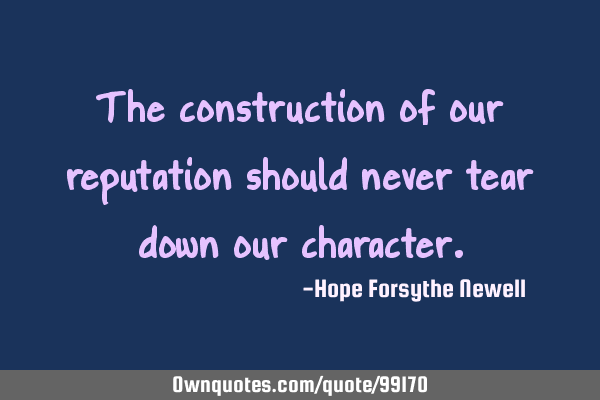 The construction of our reputation should never tear down our