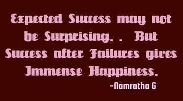 Expected Success may not be Surprising.. But Success after Failures gives Immense Happiness.