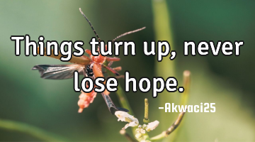 Things turn up,never lose hope.