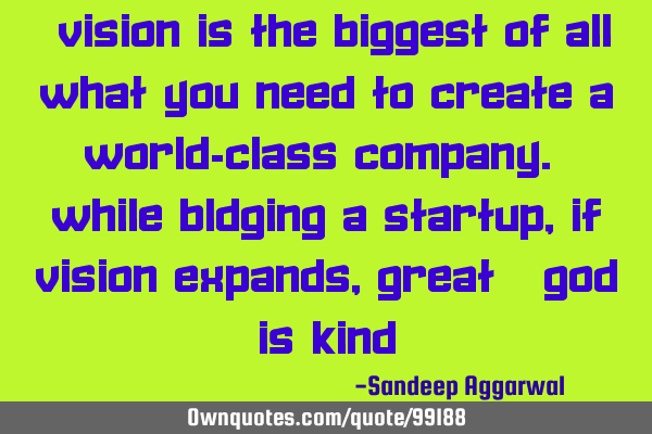"Vision is the biggest of all what you need to create a world-class company. While bldging a